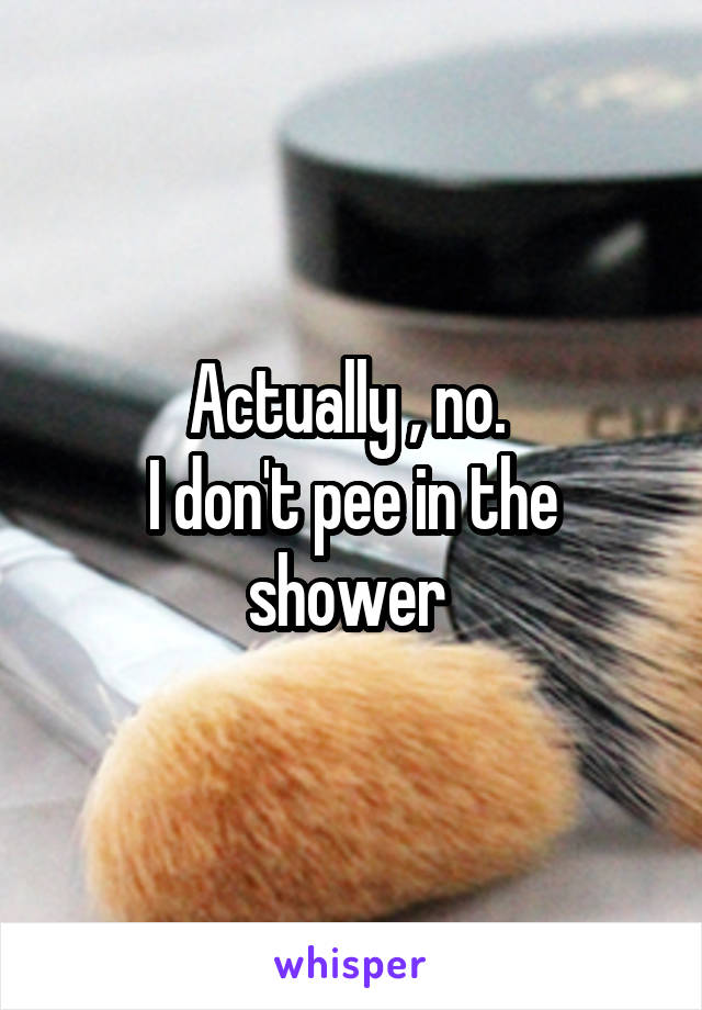 Actually , no. 
I don't pee in the shower 