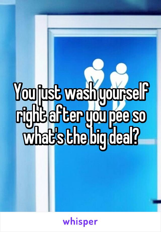 You just wash yourself right after you pee so what's the big deal?