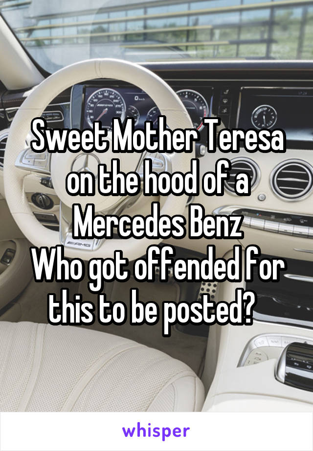 Sweet Mother Teresa on the hood of a Mercedes Benz
Who got offended for this to be posted?  