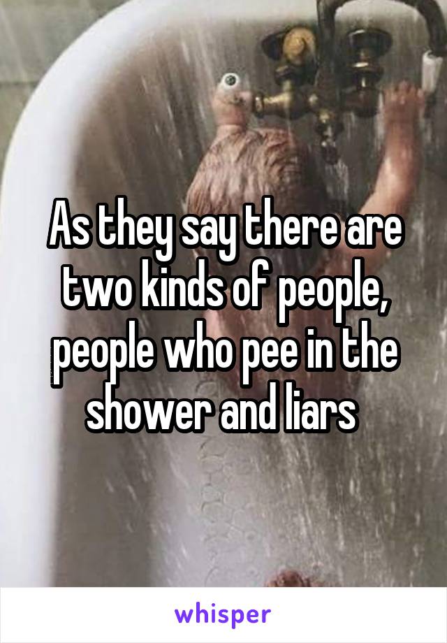 As they say there are two kinds of people, people who pee in the shower and liars 