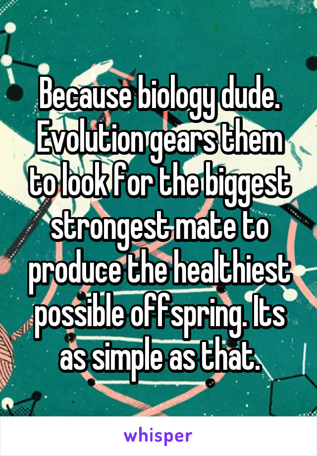 Because biology dude. Evolution gears them to look for the biggest strongest mate to produce the healthiest possible offspring. Its as simple as that.