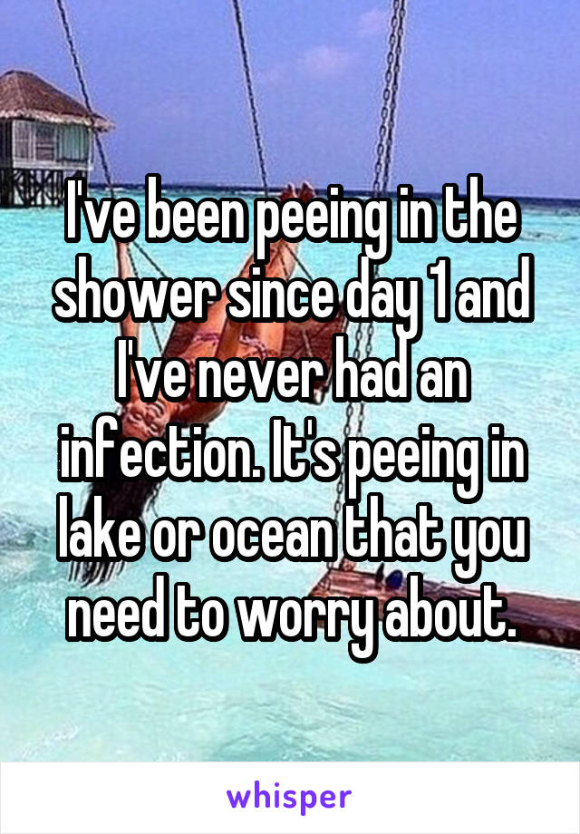 I've been peeing in the shower since day 1 and I've never had an infection. It's peeing in lake or ocean that you need to worry about.