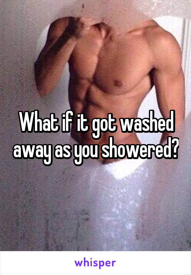 What if it got washed away as you showered?