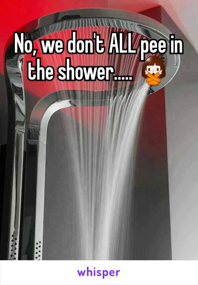 No, we don't ALL pee in the shower..... 🙅