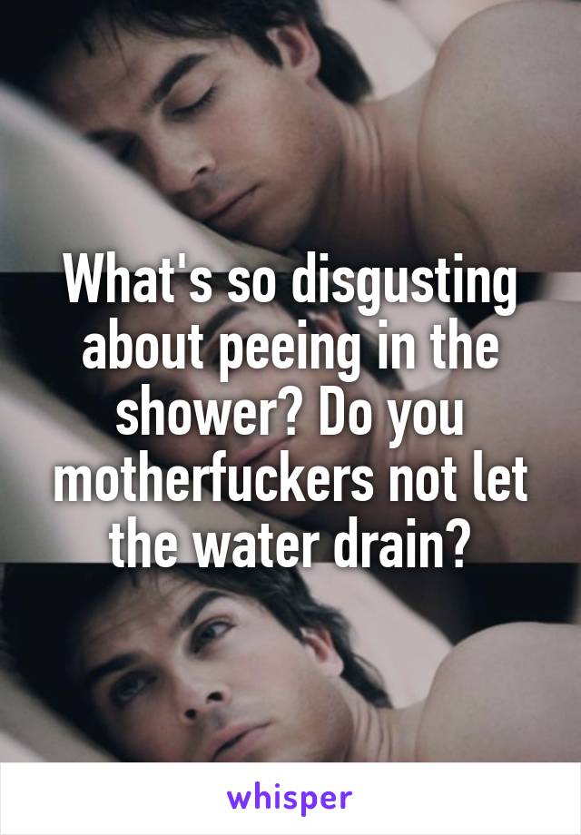 What's so disgusting about peeing in the shower? Do you motherfuckers not let the water drain?