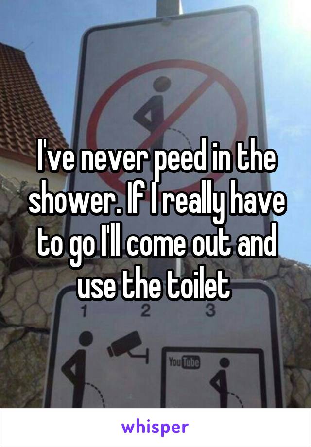 I've never peed in the shower. If I really have to go I'll come out and use the toilet 