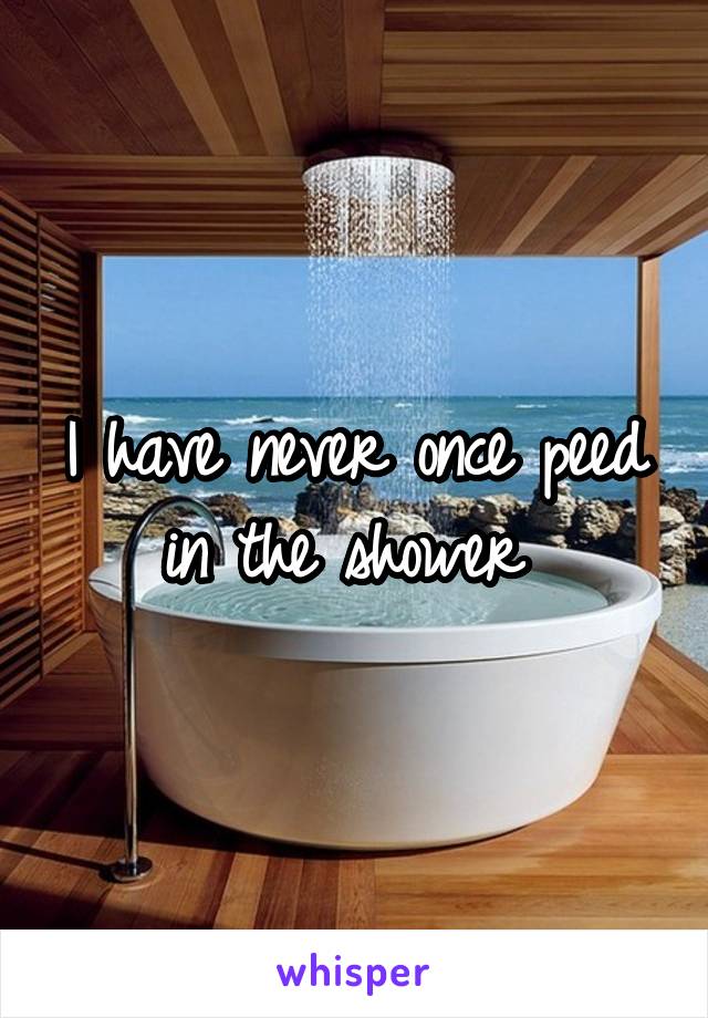 I have never once peed in the shower 