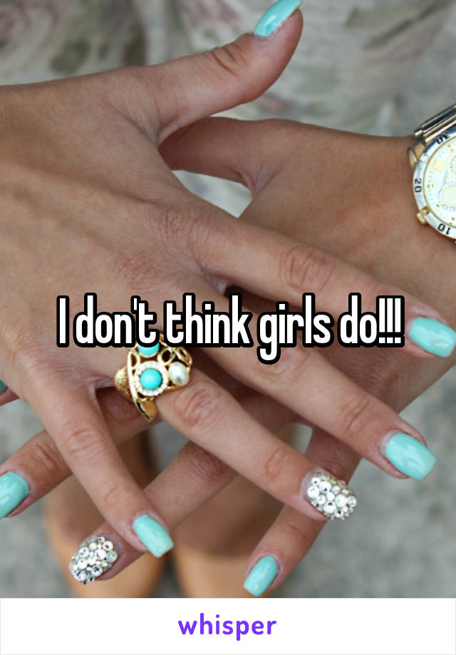 I don't think girls do!!!