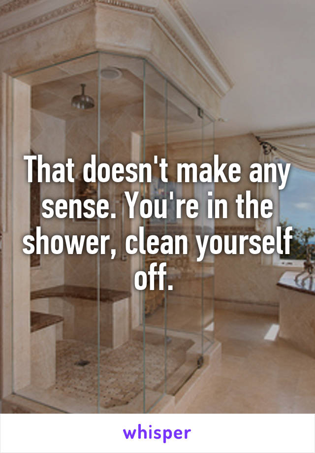 That doesn't make any sense. You're in the shower, clean yourself off. 