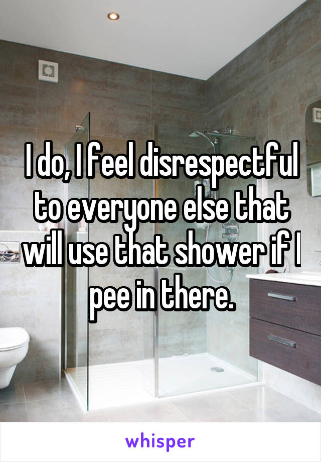 I do, I feel disrespectful to everyone else that will use that shower if I pee in there.