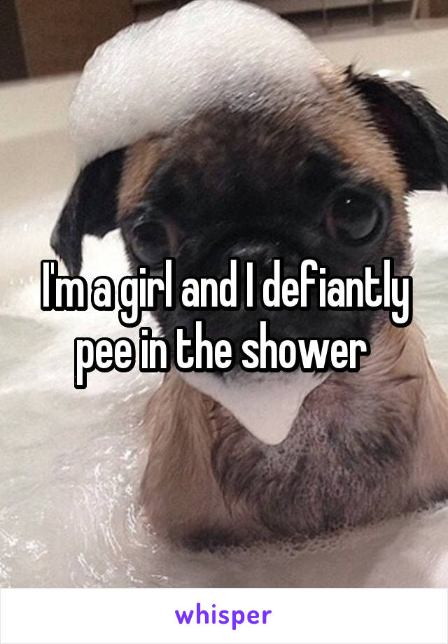 I'm a girl and I defiantly pee in the shower 