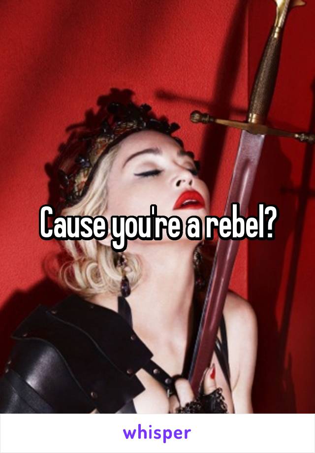 Cause you're a rebel?