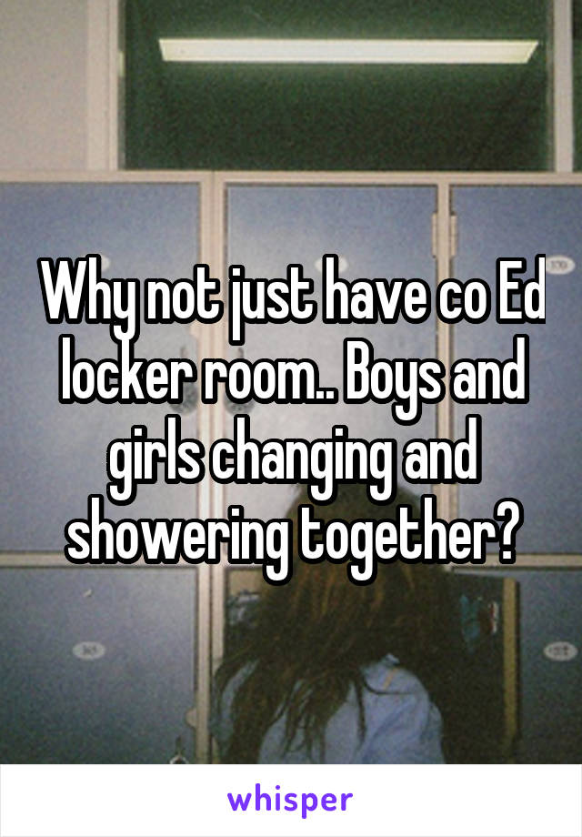 Why not just have co Ed locker room.. Boys and girls changing and showering together?