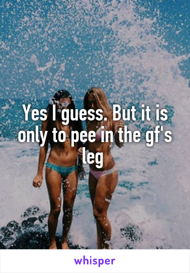 Yes I guess. But it is only to pee in the gf's leg 