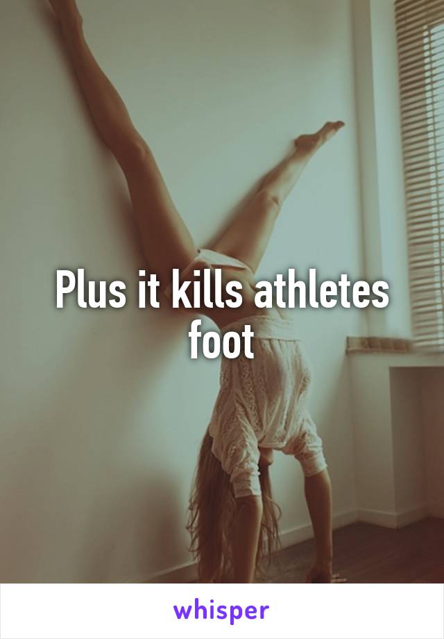 Plus it kills athletes foot