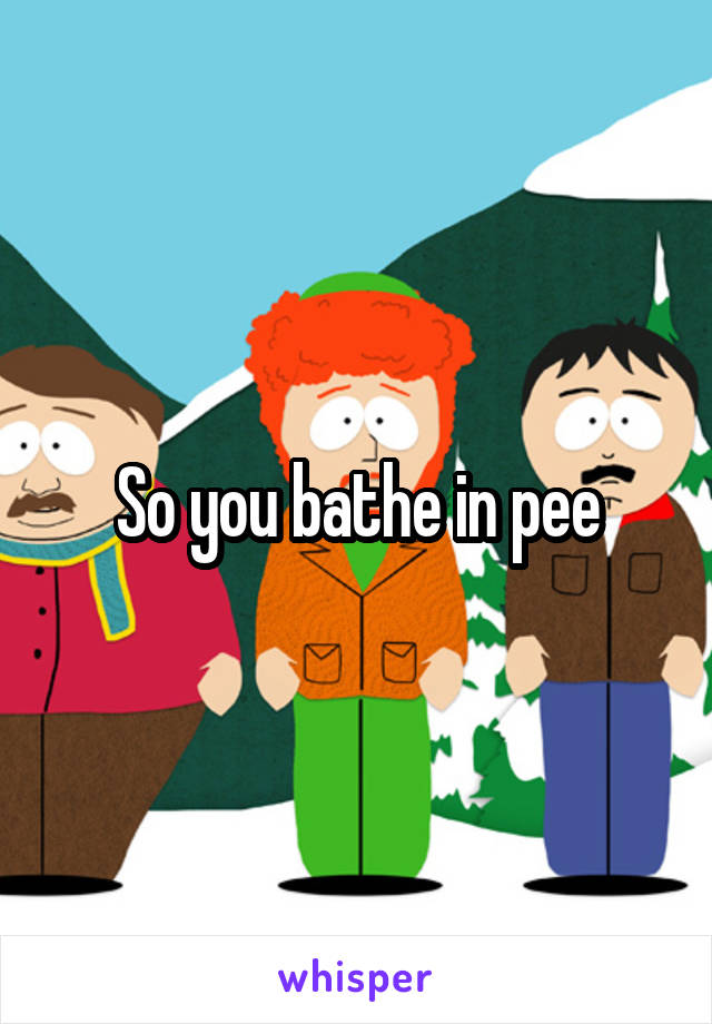 So you bathe in pee