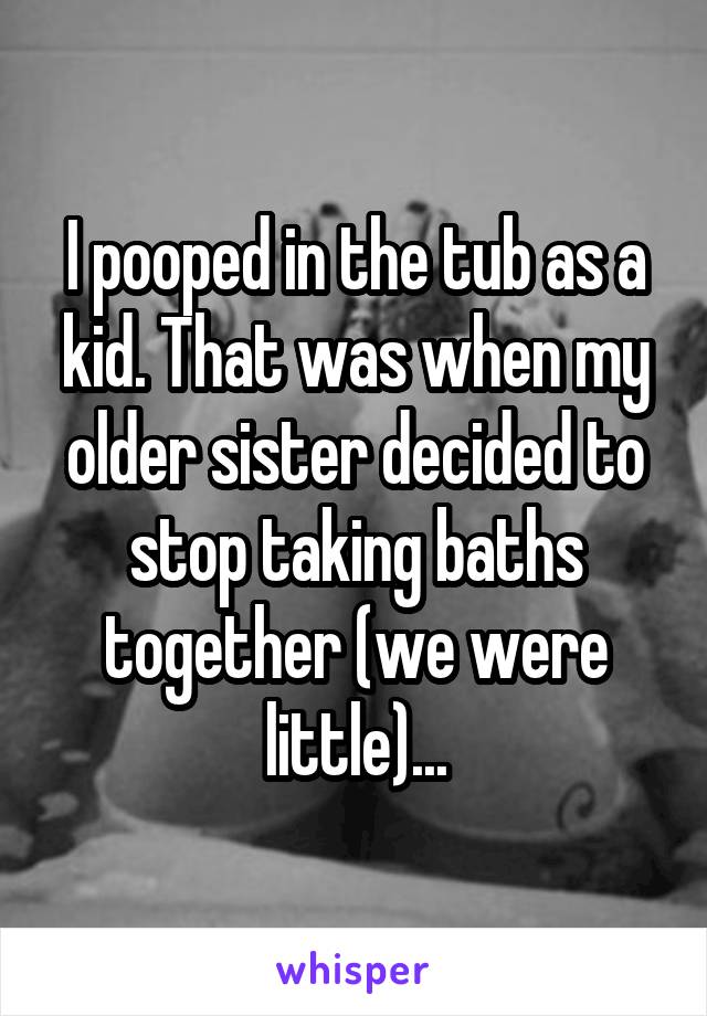 I pooped in the tub as a kid. That was when my older sister decided to stop taking baths together (we were little)...