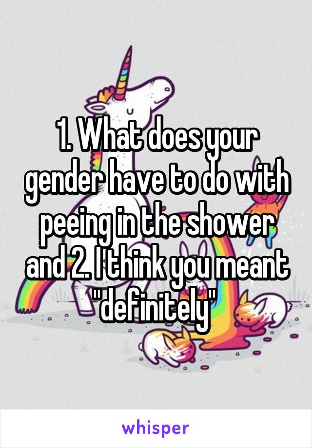 1. What does your gender have to do with peeing in the shower and 2. I think you meant "definitely" 