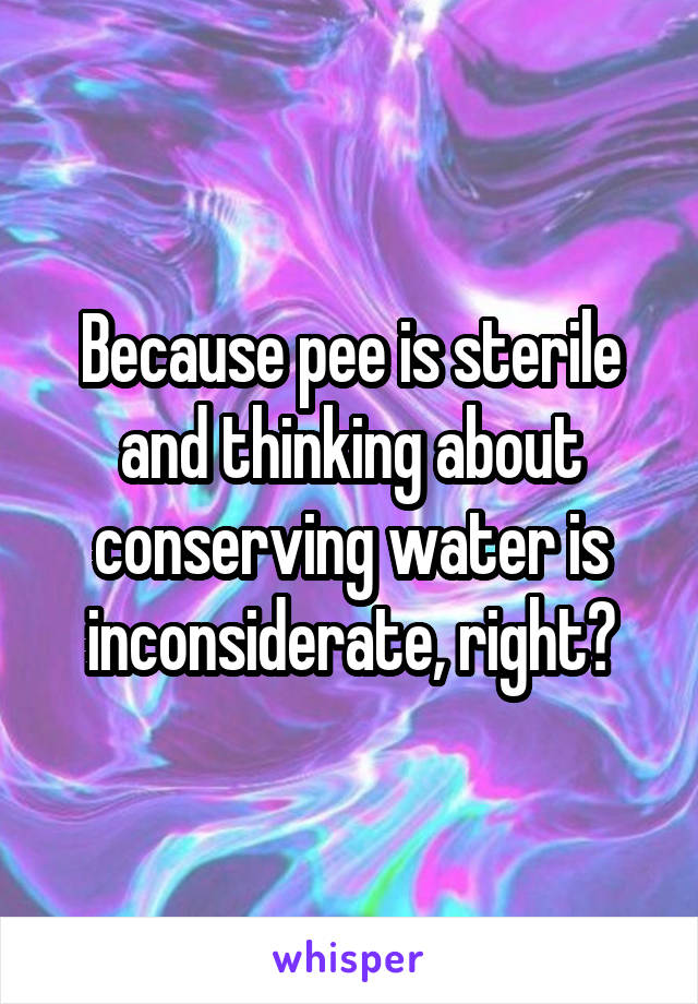 Because pee is sterile and thinking about conserving water is inconsiderate, right?