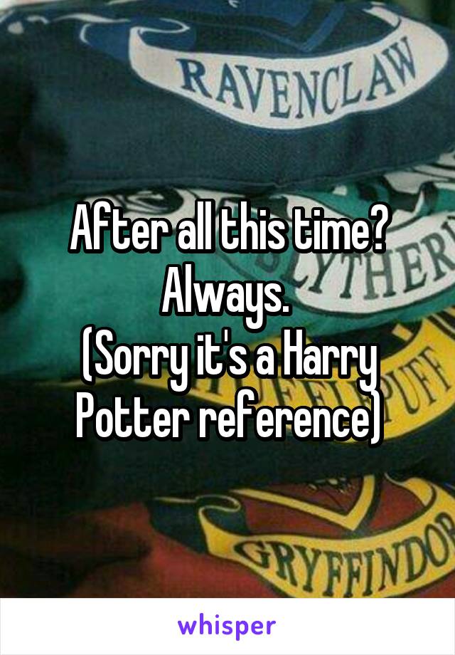 After all this time?
Always. 
(Sorry it's a Harry Potter reference)