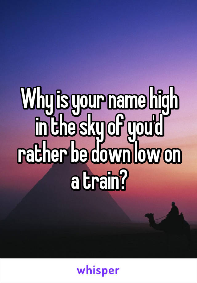 Why is your name high in the sky of you'd rather be down low on a train?