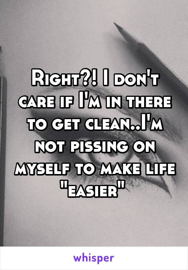 Right?! I don't care if I'm in there to get clean..I'm not pissing on myself to make life "easier" 