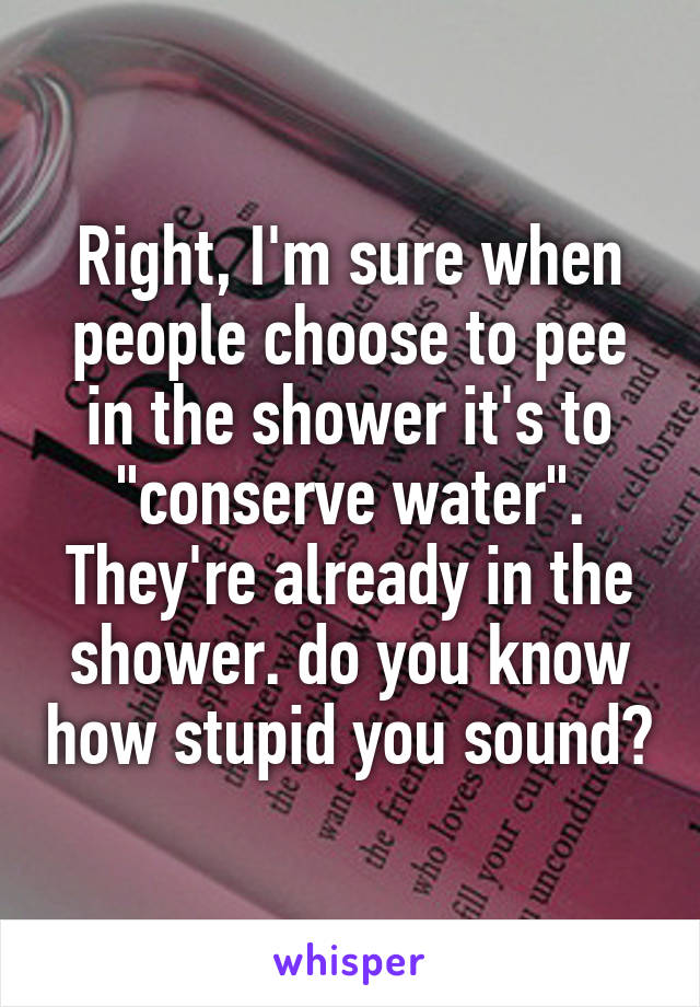 Right, I'm sure when people choose to pee in the shower it's to "conserve water". They're already in the shower. do you know how stupid you sound?