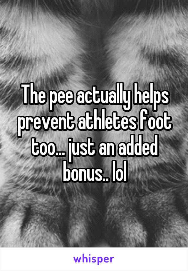 The pee actually helps prevent athletes foot too... just an added bonus.. lol