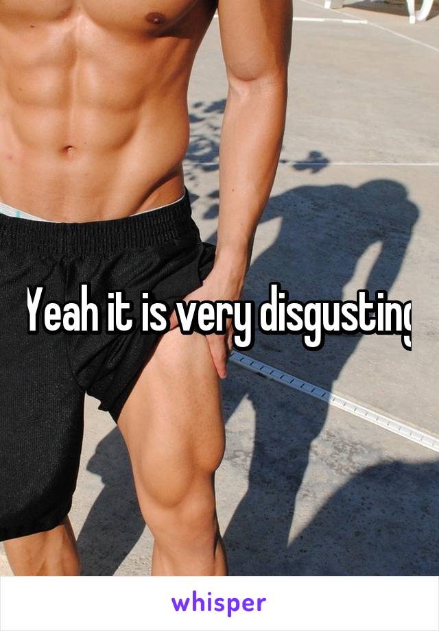 Yeah it is very disgusting