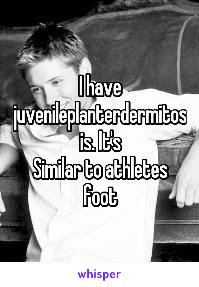 I have juvenileplanterdermitosis. It's
Similar to athletes foot