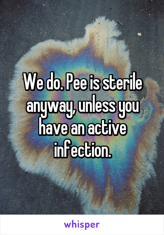 We do. Pee is sterile anyway, unless you have an active infection.