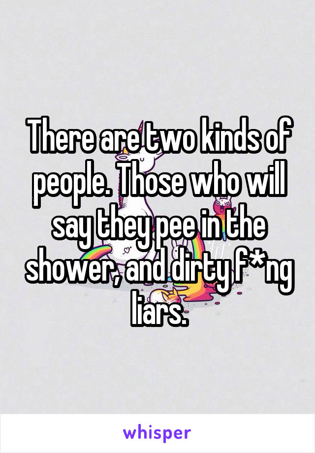 There are two kinds of people. Those who will say they pee in the shower, and dirty f*ng liars.