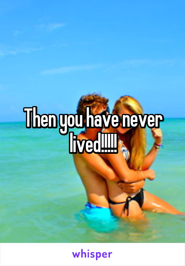 Then you have never lived!!!!!