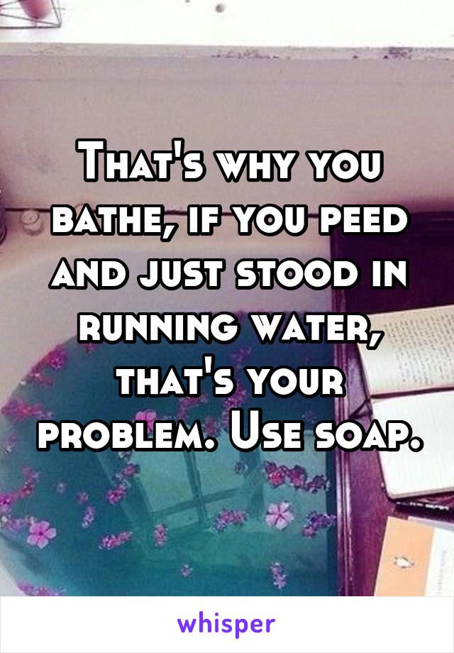 That's why you bathe, if you peed and just stood in running water, that's your problem. Use soap. 