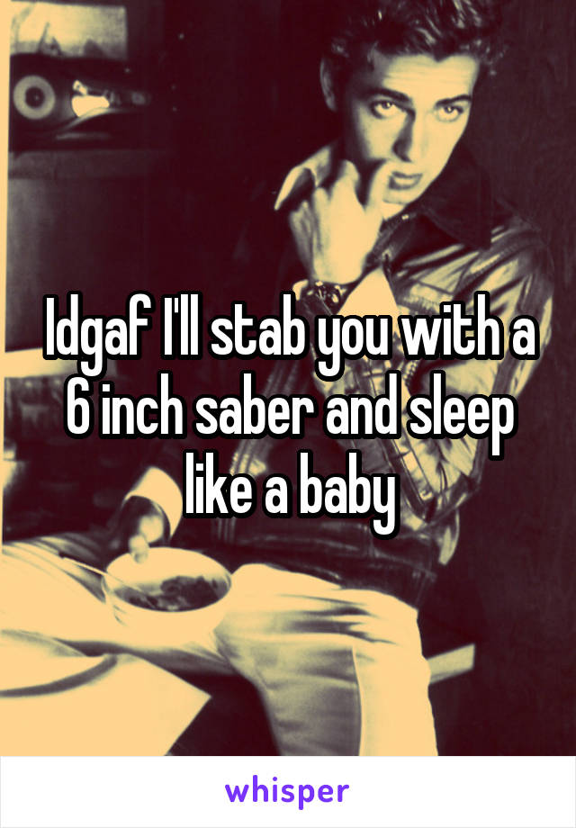 Idgaf I'll stab you with a 6 inch saber and sleep like a baby