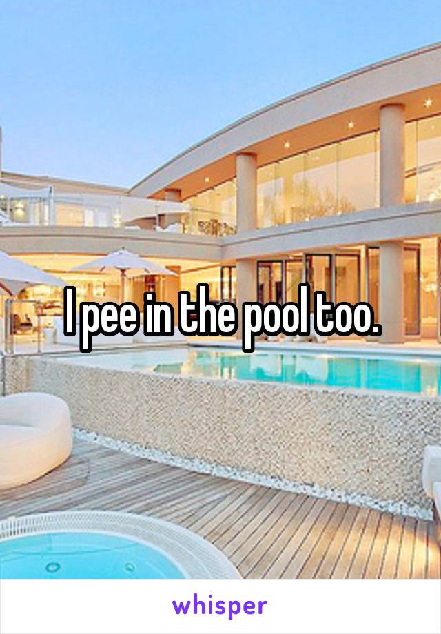 I pee in the pool too.