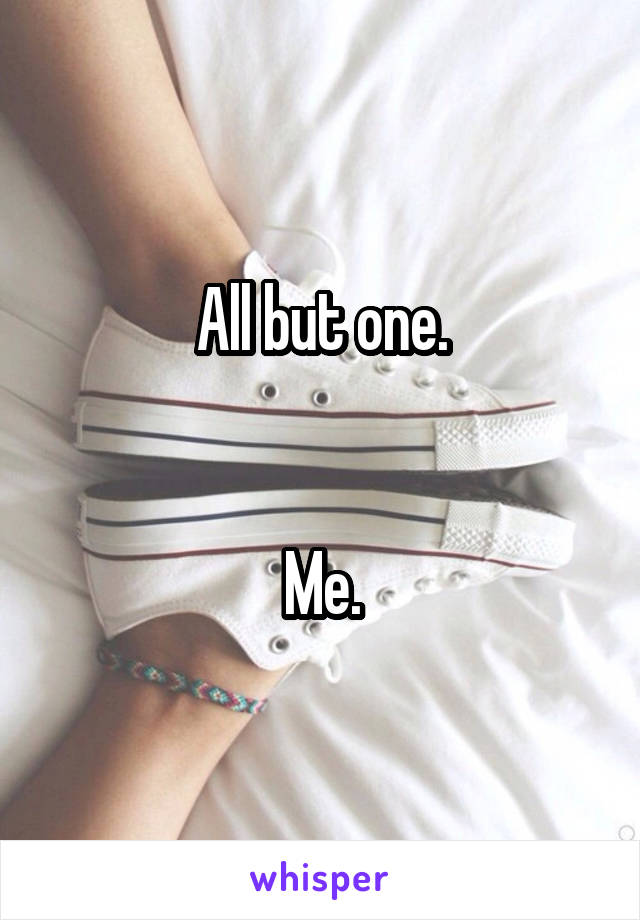 All but one.


Me.