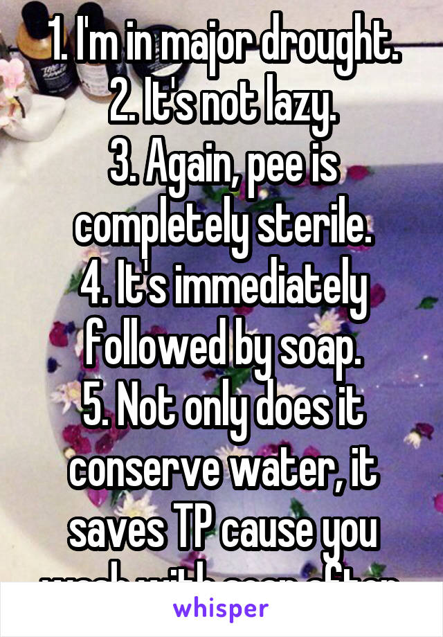 1. I'm in major drought.
2. It's not lazy.
3. Again, pee is completely sterile.
4. It's immediately followed by soap.
5. Not only does it conserve water, it saves TP cause you wash with soap after.