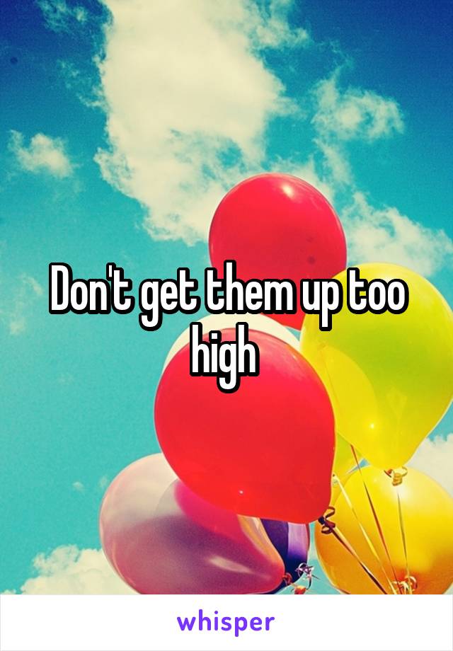 Don't get them up too high 