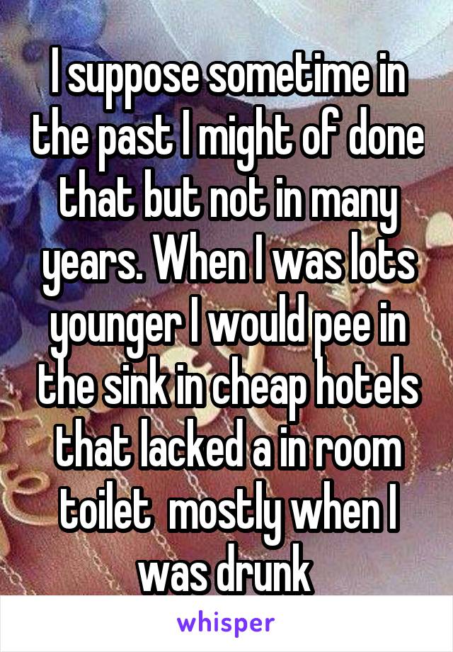 I suppose sometime in the past I might of done that but not in many years. When I was lots younger I would pee in the sink in cheap hotels that lacked a in room toilet  mostly when I was drunk 