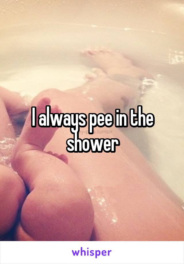 I always pee in the shower