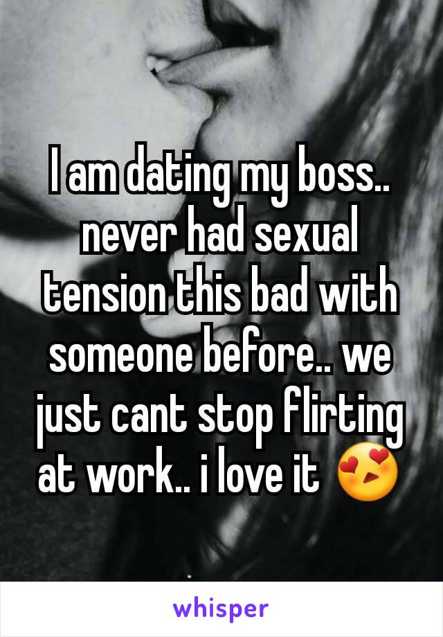 I am dating my boss.. never had sexual tension this bad with someone before.. we just cant stop flirting at work.. i love it 😍