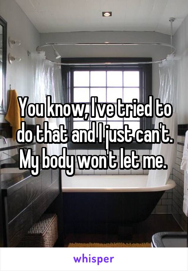 You know, I've tried to do that and I just can't. My body won't let me. 