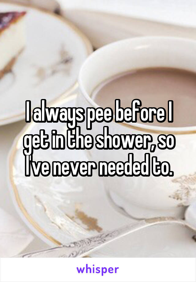 I always pee before I get in the shower, so I've never needed to.