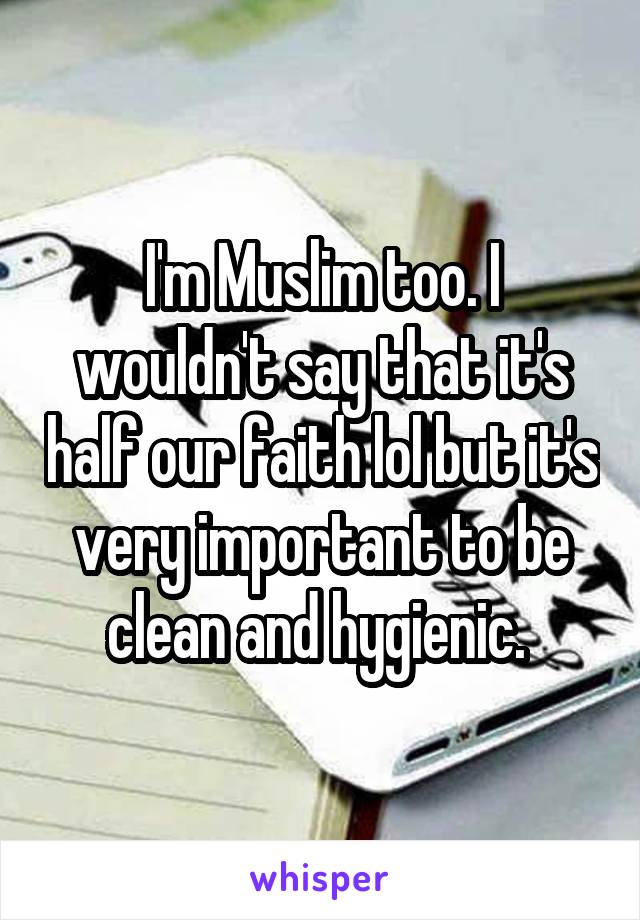 I'm Muslim too. I wouldn't say that it's half our faith lol but it's very important to be clean and hygienic. 