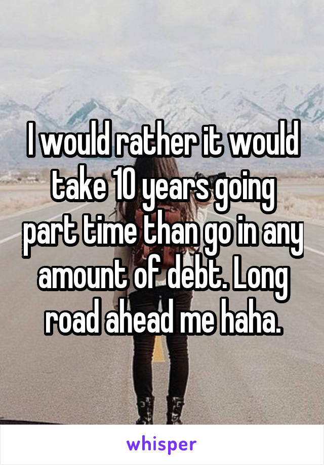 I would rather it would take 10 years going part time than go in any amount of debt. Long road ahead me haha.