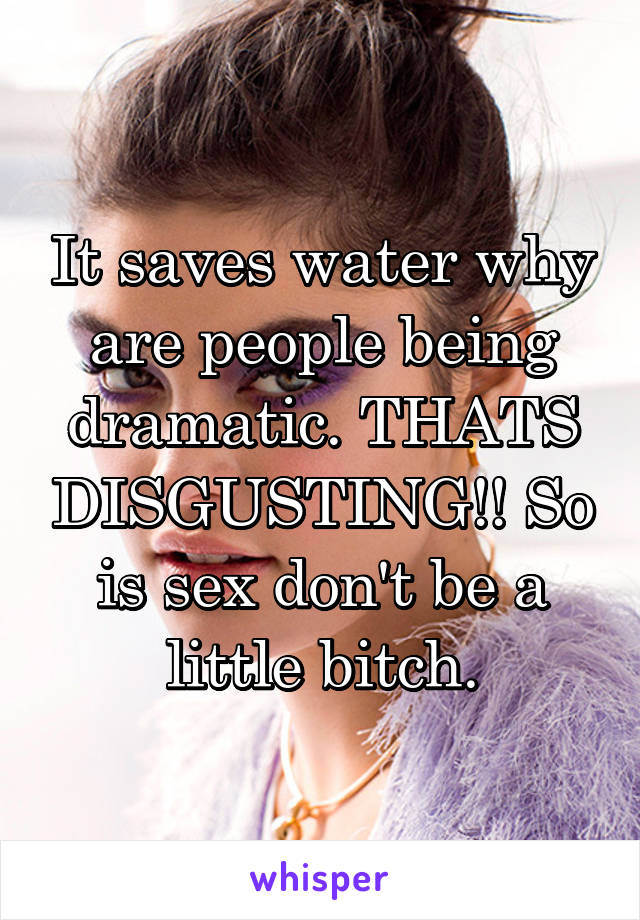 It saves water why are people being dramatic. THATS DISGUSTING!! So is sex don't be a little bitch.