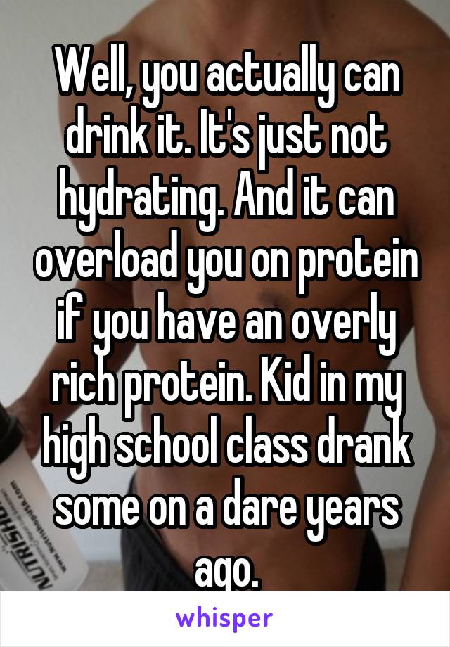 Well, you actually can drink it. It's just not hydrating. And it can overload you on protein if you have an overly rich protein. Kid in my high school class drank some on a dare years ago.