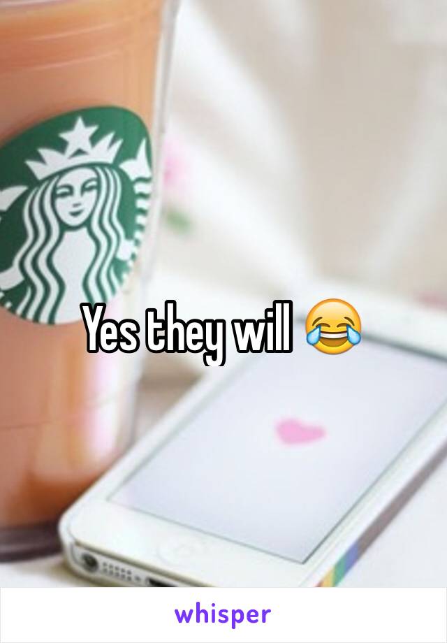 Yes they will 😂