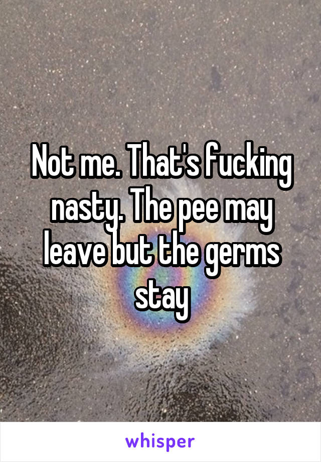 Not me. That's fucking nasty. The pee may leave but the germs stay